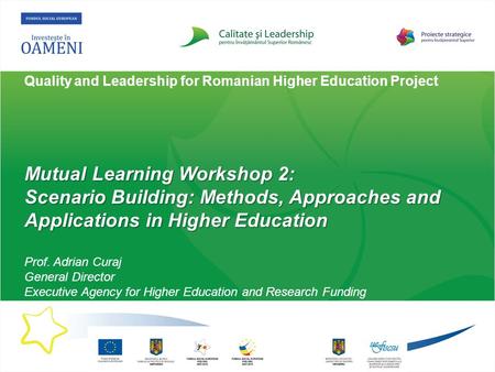 Quality and Leadership for Romanian Higher Education Project Mutual Learning Workshop 2: Scenario Building: Methods, Approaches and Applications in Higher.