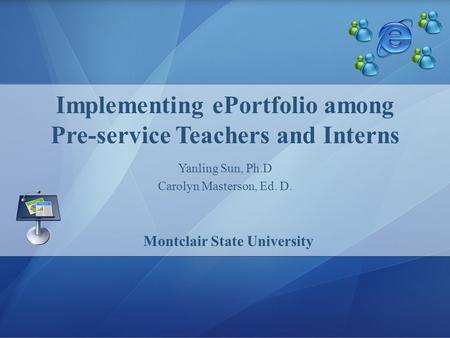 Yanling Sun, Ph.D Carolyn Masterson, Ed. D. Implementing ePortfolio among Pre-service Teachers and Interns Montclair State University.