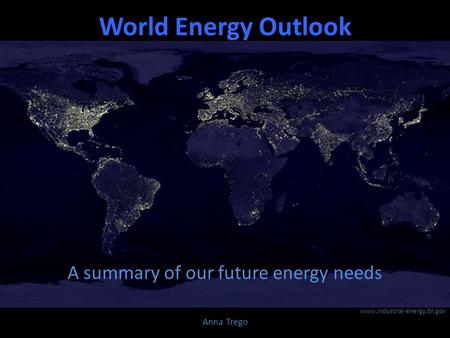 World Energy Outlook A summary of our future energy needs Anna Trego www.industrial-energy.lbl.gov.