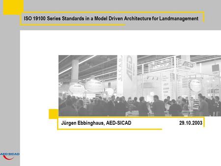 ISO 19100 Series Standards in a Model Driven Architecture for Landmanagement Jürgen Ebbinghaus, AED-SICAD 29.10.2003.