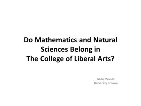 Do Mathematics and Natural Sciences Belong in The College of Liberal Arts? Linda Maxson University of Iowa.