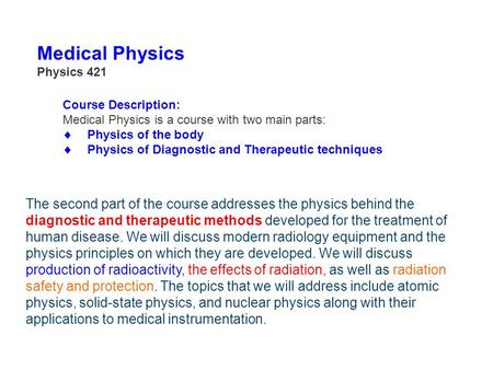 Medical Physics Physics 421 Course Description: Medical Physics is a course with two main parts:  Physics of the body  Physics of Diagnostic and Therapeutic.