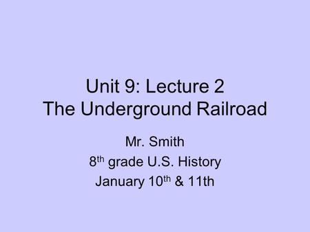 Unit 9: Lecture 2 The Underground Railroad Mr. Smith 8 th grade U.S. History January 10 th & 11th.