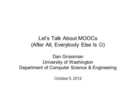 Let’s Talk About MOOCs (After All, Everybody Else Is ) Dan Grossman University of Washington Department of Computer Science & Engineering October 5, 2012.