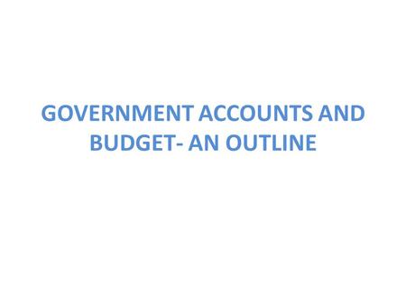 GOVERNMENT ACCOUNTS AND BUDGET- AN OUTLINE