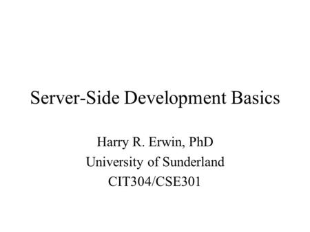 Server-Side Development Basics Harry R. Erwin, PhD University of Sunderland CIT304/CSE301.