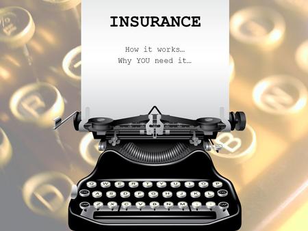 INSURANCE How it works… Why YOU need it…. ALL ABOUT RISK The chance of financial loss from some type of danger RISK MANAGEMENT AVOID THE RISK – Don’t.