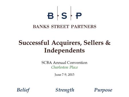 SCBA Annual Convention Charleston Place June 7-9, 2015 Successful Acquirers, Sellers & Independents BeliefStrengthPurpose.