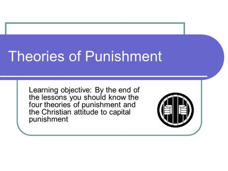 Theories of Punishment Learning objective: By the end of the lessons you should know the four theories of punishment and the Christian attitude to capital.