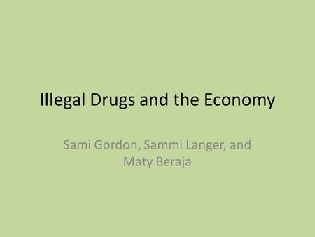 Illegal Drugs and the Economy Sami Gordon, Sammi Langer, and Maty Beraja.