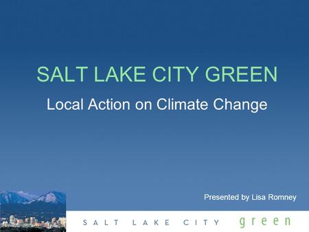 SALT LAKE CITY GREEN Local Action on Climate Change Presented by Lisa Romney.