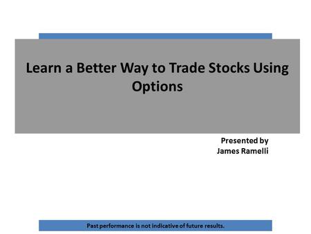 Learn a Better Way to Trade Stocks Using Options Presented by James Ramelli Past performance is not indicative of future results.