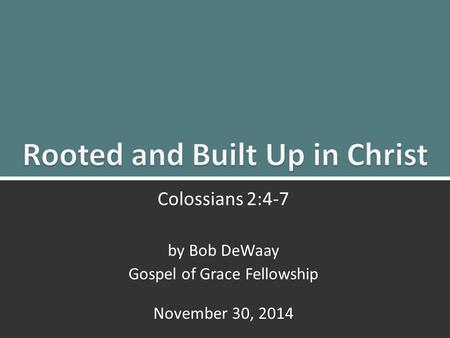Rooted and Built up in Christ: Colossians 2:4-71 Colossians 2:4-7 by Bob DeWaay Gospel of Grace Fellowship November 30, 2014.