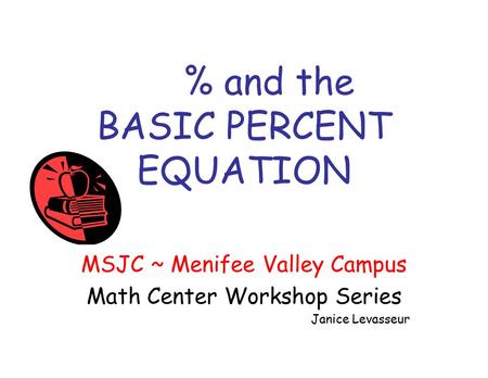 % and the BASIC PERCENT EQUATION MSJC ~ Menifee Valley Campus Math Center Workshop Series Janice Levasseur.
