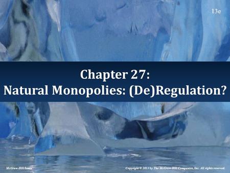 Chapter 27: Natural Monopolies: (De)Regulation? Copyright © 2013 by The McGraw-Hill Companies, Inc. All rights reserved. McGraw-Hill/Irwin 13e.
