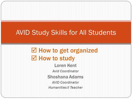  How to get organized  How to study Loren Kent Avid Coordinator Shoshana Adams AVID Coordinator Humanities II Teacher AVID Study Skills for All Students.