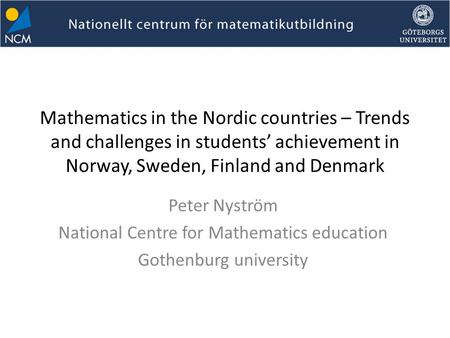 Mathematics in the Nordic countries – Trends and challenges in students’ achievement in Norway, Sweden, Finland and Denmark Peter Nyström National Centre.