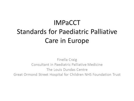 IMPaCCT Standards for Paediatric Palliative Care in Europe Finella Craig Consultant in Paediatric Palliative Medicine The Louis Dundas Centre Great Ormond.