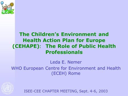 The Children’s Environment and Health Action Plan for Europe (CEHAPE) : The Role of Public Health Professionals Leda E. Nemer WHO European Centre for Environment.