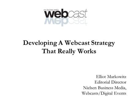 Developing A Webcast Strategy That Really Works Elliot Markowitz Editorial Director Nielsen Business Media, Webcasts/Digital Events.