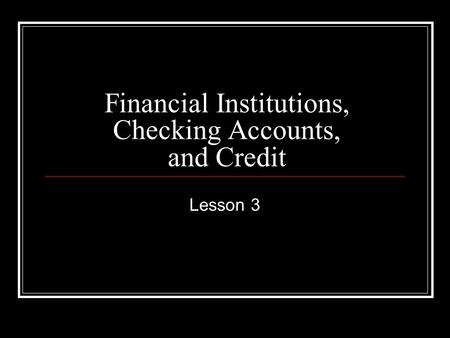 Financial Institutions, Checking Accounts, and Credit Lesson 3.