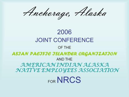 Anchorage, Alaska 2006 JOINT CONFERENCE OF THE ASIAN PACIFIC ISLANDER ORGANIZATION AND THE AMERICAN INDIAN ALASKA NATIVE EMPLOYEES ASSOCIATION FOR NRCS.
