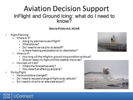 Aviation Decision Support InFlight and Ground Icing: what do I need to know? Marcia Politovich, NCAR Flight Planning: –Where is it? Along my planned route.