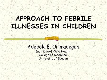APPROACH TO FEBRILE ILLNESSES IN CHILDREN Adebola E. Orimadegun Institute of Child Health College of Medicine University of Ibadan.