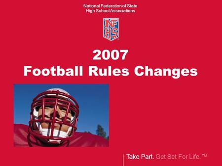Take Part. Get Set For Life.™ National Federation of State High School Associations 2007 Football Rules Changes.
