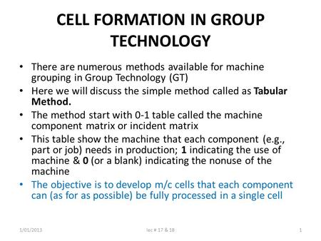 CELL FORMATION IN GROUP TECHNOLOGY There are numerous methods available for machine grouping in Group Technology (GT) Here we will discuss the simple method.