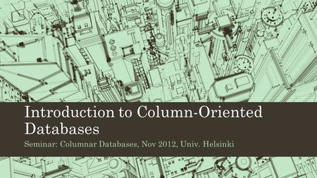 Introduction to Column-Oriented Databases Seminar: Columnar Databases, Nov 2012, Univ. Helsinki.