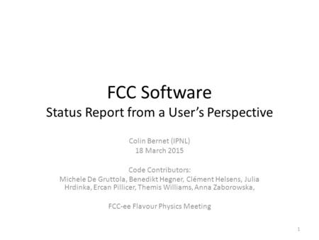 FCC Software Status Report from a User’s Perspective Colin Bernet (IPNL) 18 March 2015 Code Contributors: Michele De Gruttola, Benedikt Hegner, Clément.