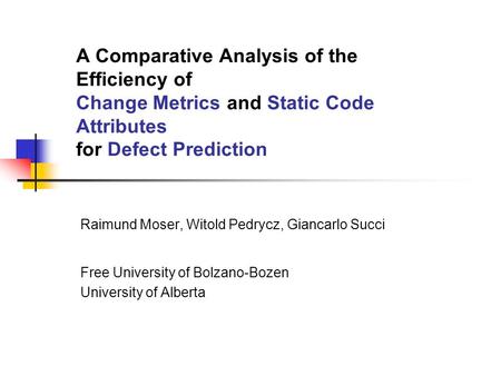 A Comparative Analysis of the Efficiency of Change Metrics and Static Code Attributes for Defect Prediction Raimund Moser, Witold Pedrycz, Giancarlo Succi.