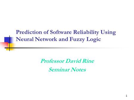 1 Prediction of Software Reliability Using Neural Network and Fuzzy Logic Professor David Rine Seminar Notes.