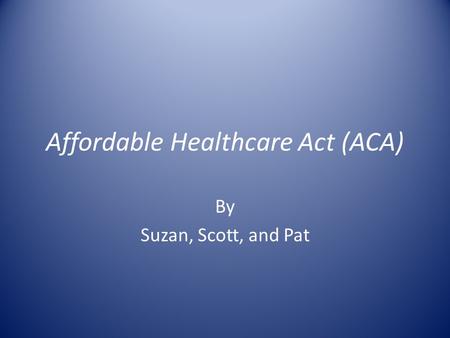 Affordable Healthcare Act (ACA) By Suzan, Scott, and Pat.