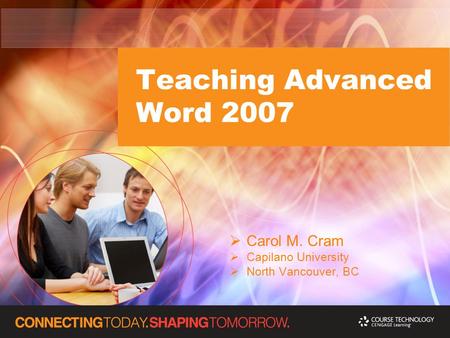 Teaching Advanced Word 2007  Carol M. Cram  Capilano University  North Vancouver, BC.