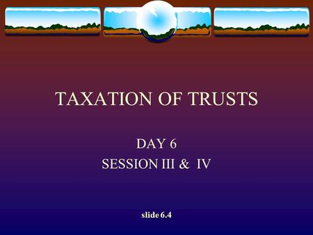 TAXATION OF TRUSTS DAY 6 SESSION III & IV slide 6.4.