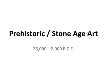 Prehistoric / Stone Age Art 25,000 – 2,000 B.C.E..