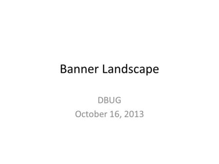 Banner Landscape DBUG October 16, 2013. World of Banner Registration Data Financial Aid Data Person Data Course Data Student Data Graduation Data Faculty.