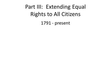Part III: Extending Equal Rights to All Citizens 1791 - present.