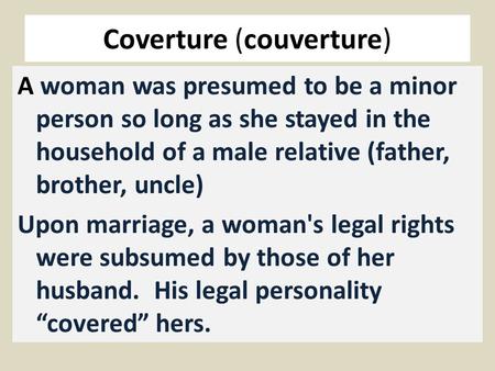 Coverture (couverture) A woman was presumed to be a minor person so long as she stayed in the household of a male relative (father, brother, uncle) Upon.