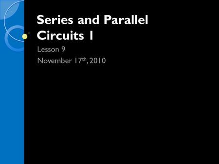 Series and Parallel Circuits 1 Lesson 9 November 17 th, 2010.