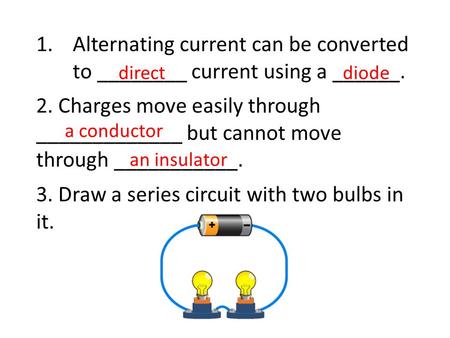 1.Alternating current can be converted to ________ current using a ______. 2. Charges move easily through _____________ but cannot move through ___________.