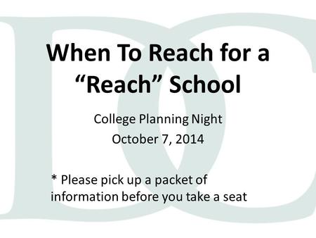 When To Reach for a “Reach” School College Planning Night October 7, 2014 * Please pick up a packet of information before you take a seat.