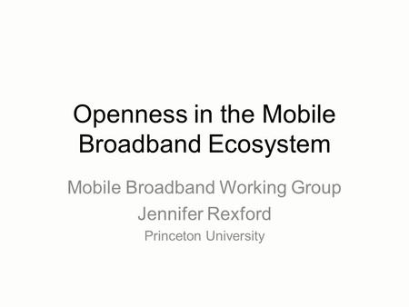 Openness in the Mobile Broadband Ecosystem Mobile Broadband Working Group Jennifer Rexford Princeton University.