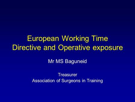 European Working Time Directive and Operative exposure Mr MS Baguneid Treasurer Association of Surgeons in Training.