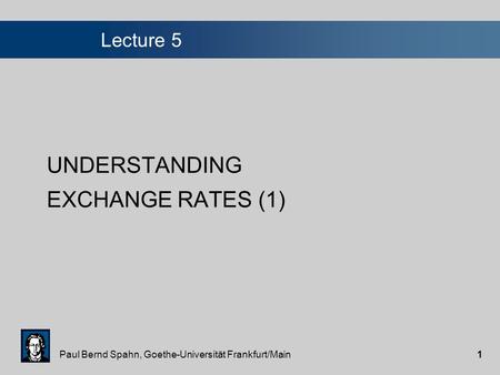 Paul Bernd Spahn, Goethe-Universität Frankfurt/Main1 Lecture 5 UNDERSTANDING EXCHANGE RATES (1)
