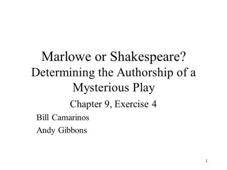 1 Marlowe or Shakespeare? Determining the Authorship of a Mysterious Play Chapter 9, Exercise 4 Bill Camarinos Andy Gibbons.