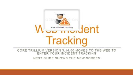 Web Incident Tracking CORE TRILLIUM VERSION 3.14.00 MOVES TO THE WEB TO ENTER YOUR INCIDENT TRACKING NEXT SLIDE SHOWS THE NEW SCREEN.