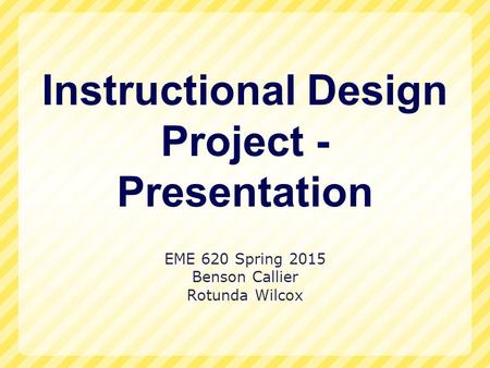 Instructional Design Project - Presentation EME 620 Spring 2015 Benson Callier Rotunda Wilcox.